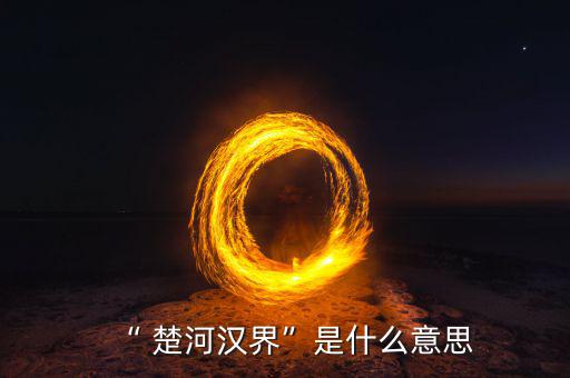 楚河分界怎么過,楚漢相爭，隙為界故事由來