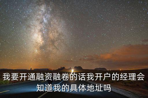 我要開通融資融卷的話我開戶的經理會知道我的具體地址嗎