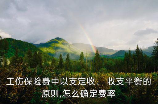 工傷保險(xiǎn)費(fèi)中以支定收、 收支平衡的原則,怎么確定費(fèi)率