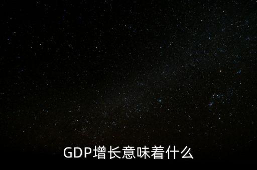 真實(shí)gdp增加說(shuō)明了什么，當(dāng)GDP數(shù)值增高意味著什么
