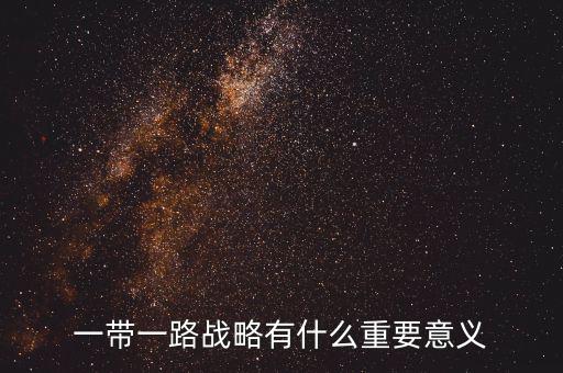 一帶一路對(duì)什么有重大意義，一帶一路戰(zhàn)略有什么重要意義