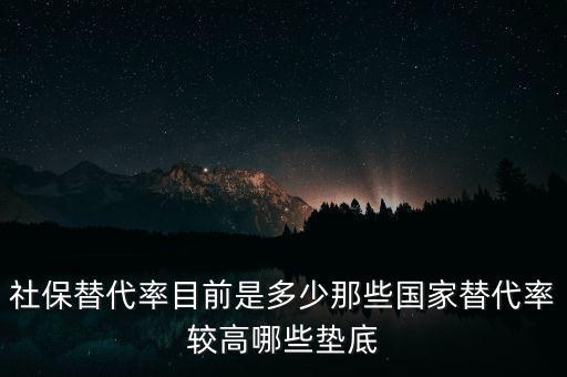 什么是社保替代率，社保替代率目前是多少那些國家替代率較高哪些墊底