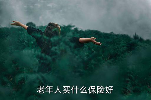 老年人買什么保險(xiǎn)好，老年人買什么保險(xiǎn)好