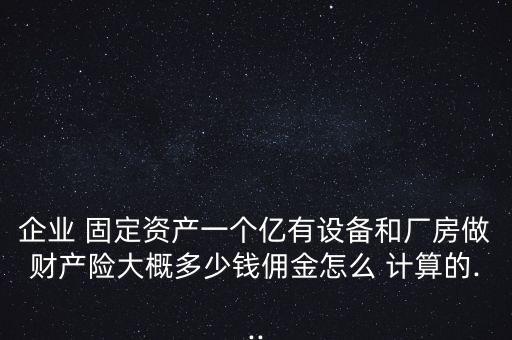 企業(yè) 固定資產一個億有設備和廠房做財產險大概多少錢傭金怎么 計算的...