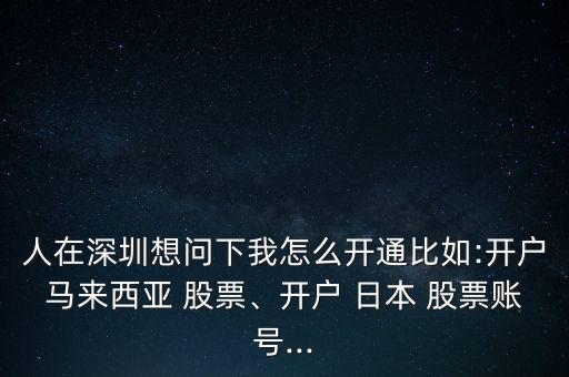 人在深圳想問(wèn)下我怎么開(kāi)通比如:開(kāi)戶馬來(lái)西亞 股票、開(kāi)戶 日本 股票賬號(hào)...