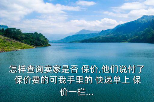 怎樣查詢賣家是否 保價,他們說付了 保價費(fèi)的可我手里的 快遞單上 保價一欄...