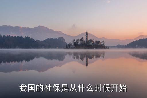 中國社會保險行業(yè)什么時候起步的，我國社保是什么時候開始的
