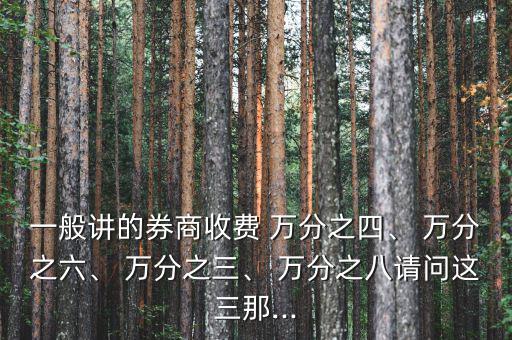 一般講的券商收費(fèi) 萬分之四、 萬分之六、 萬分之三、 萬分之八請(qǐng)問這三那...