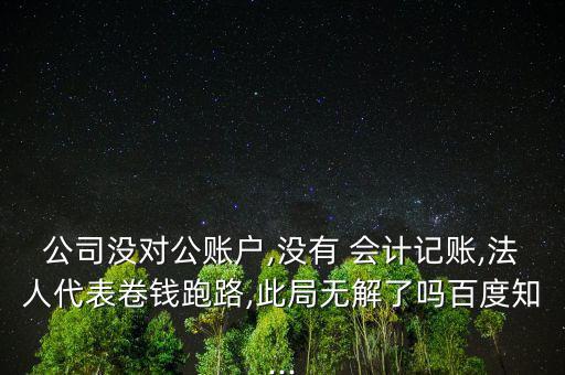 公司沒(méi)對(duì)公賬戶,沒(méi)有 會(huì)計(jì)記賬,法人代表卷錢跑路,此局無(wú)解了嗎百度知...