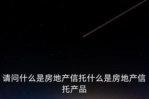 地產(chǎn)信托是什么，請問什么是房地產(chǎn)信托什么是房地產(chǎn)信托產(chǎn)品