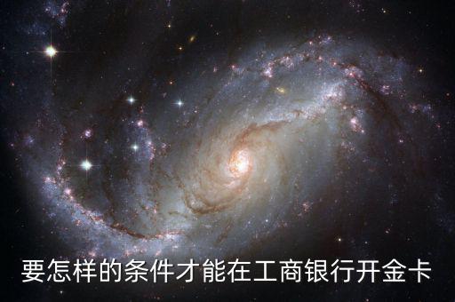 工商銀行辦金卡需要什么條件，在工商銀行辦理一張金卡需要什么條件