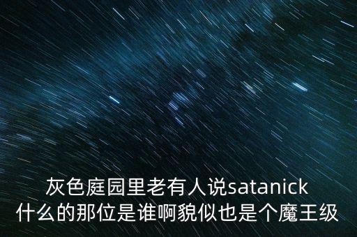 陳優(yōu)龍是什么人，灰色庭園里老有人說satanick什么的那位是誰啊貌似也是個(gè)魔王級(jí)