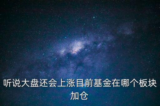 聽(tīng)說(shuō)大盤還會(huì)上漲目前基金在哪個(gè)板塊加倉(cāng)
