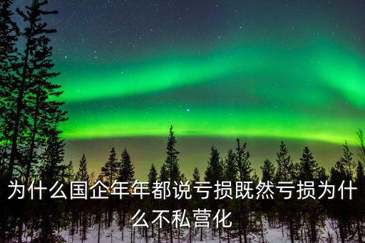 為什么壟斷性的國企年年喊虧損，為什么國企年年都說虧損既然虧損為什么不私營化