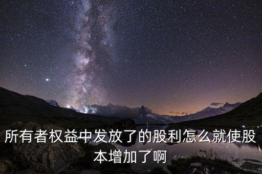 發(fā)行股票為什么股本增加，所有者權(quán)益中發(fā)放了的股利怎么就使股本增加了啊