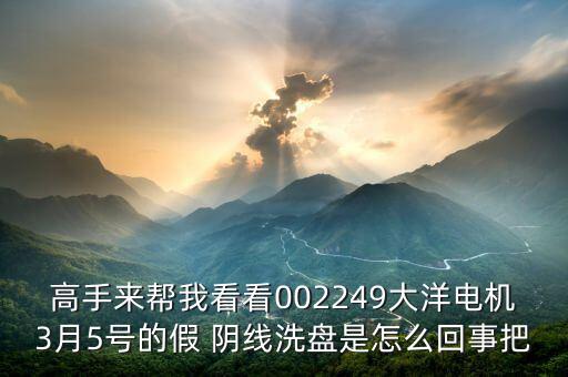 高手來(lái)幫我看看002249大洋電機(jī)3月5號(hào)的假 陰線洗盤(pán)是怎么回事把