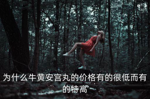 安宮丸為什么瘋漲，為什么牛黃安宮丸的價格有的很低而有的特高