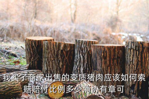消協(xié)賠償按什么比例，我買了商家出售的變質(zhì)豬肉應(yīng)該如何索賠賠付比例多少消協(xié)有章可