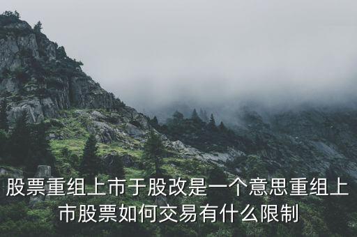 股改什么意思，股票重組上市于股改是一個(gè)意思重組上市股票如何交易有什么限制