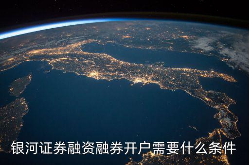 上海銀河證券融資什么條件，銀河證券融資融券開戶需要什么條件