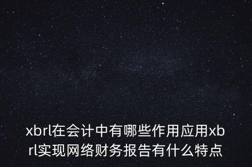 xbrl在會計中有哪些作用應(yīng)用xbrl實(shí)現(xiàn)網(wǎng)絡(luò)財務(wù)報告有什么特點(diǎn)