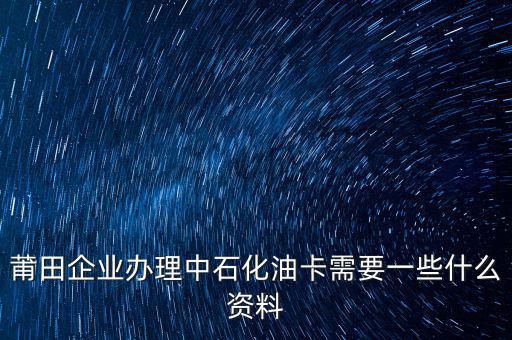 中石化單位辦卡需要帶什么，企業(yè)辦理中石化加油卡需要什么材料