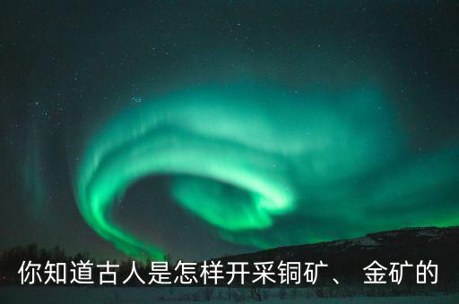 你知道古人是怎樣開采銅礦、 金礦的