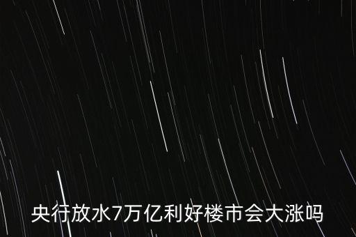 7萬(wàn)億對(duì)房地產(chǎn)帶來(lái)什么，央行放水7萬(wàn)億利好樓市會(huì)大漲嗎