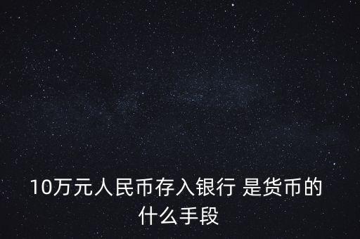存錢是貨幣的什么只能，10萬元人民幣存入銀行 是貨幣的 什么手段