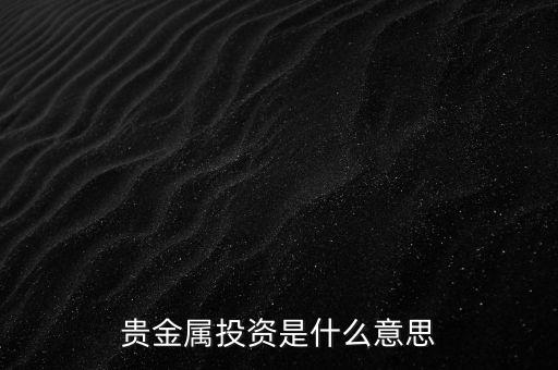 投資貴金屬是什么意思，貴金屬投資是指什么意思買金銀嗎