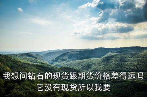 我想問(wèn)鉆石的現(xiàn)貨跟期貨價(jià)格差得遠(yuǎn)嗎它沒(méi)有現(xiàn)貨所以我要