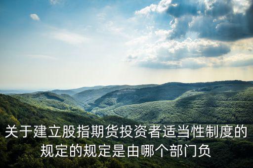 股指吧歸什么部門管，關(guān)于建立股指期貨投資者適當(dāng)性制度的規(guī)定的規(guī)定是由哪個(gè)部門負(fù)