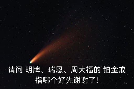 請問 明牌、瑞恩、周大福的 鉑金戒指哪個好先謝謝了!