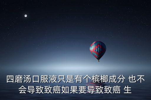 四磨湯口服液只是有個(gè)檳榔成分 也不會導(dǎo)致致癌如果要導(dǎo)致致癌 生