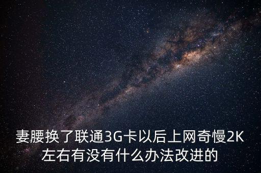 中國(guó)聯(lián)通有什么可以改進(jìn)的，妻腰換了聯(lián)通3G卡以后上網(wǎng)奇慢2K左右有沒(méi)有什么辦法改進(jìn)的