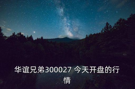 華誼兄弟什么時候開盤，華誼兄弟300027 今天開盤的行情