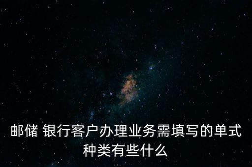 郵儲(chǔ) 銀行客戶辦理業(yè)務(wù)需填寫(xiě)的單式種類(lèi)有些什么