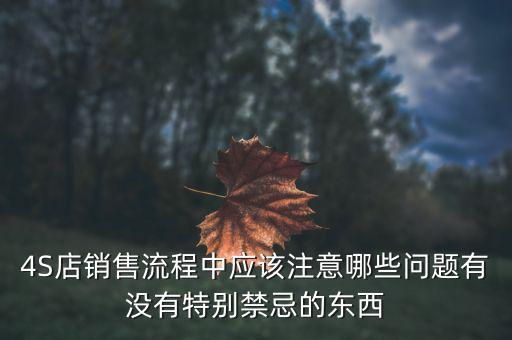 3154s店注意什么問題，4S店銷售流程中應(yīng)該注意哪些問題有沒有特別禁忌的東西