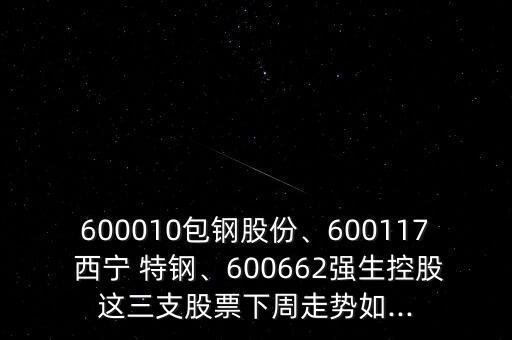 600010包鋼股份、600117 西寧 特鋼、600662強(qiáng)生控股這三支股票下周走勢(shì)如...