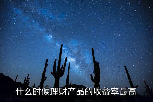 什么時候理財產(chǎn)品收益高，什么時候理財產(chǎn)品的收益率最高