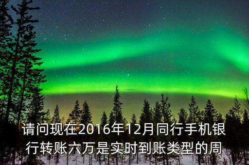 請(qǐng)問(wèn)現(xiàn)在2016年12月同行手機(jī)銀行轉(zhuǎn)賬六萬(wàn)是實(shí)時(shí)到賬類(lèi)型的周