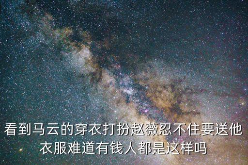 看到馬云的穿衣打扮趙薇忍不住要送他衣服難道有錢(qián)人都是這樣嗎