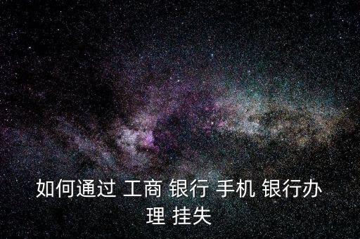 如何通過(guò) 工商 銀行 手機(jī) 銀行辦理 掛失