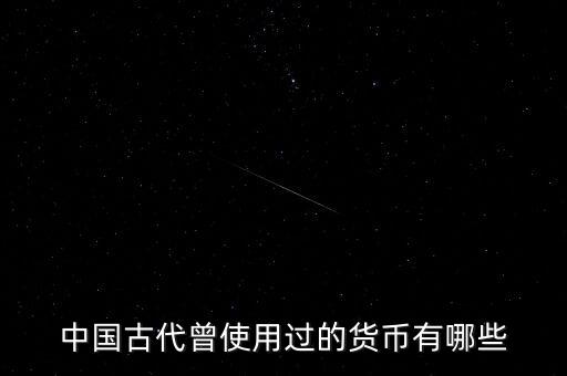 中國古代各朝代都使用什么貨幣，中國古代曾使用過的貨幣有哪些