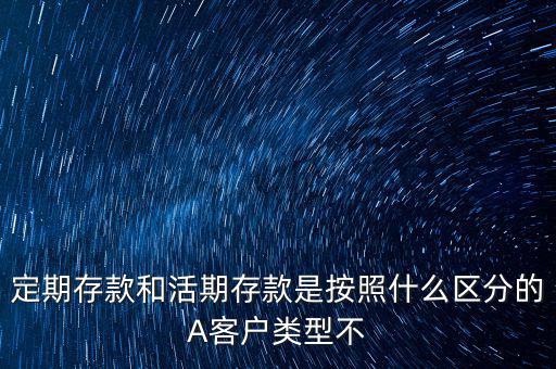 定期存款和活期存款是按照什么區(qū)分的A客戶類(lèi)型不