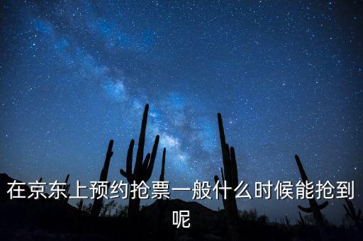 京東小銀票什么時(shí)間搶，在京東上預(yù)約搶票一般什么時(shí)候能搶到呢