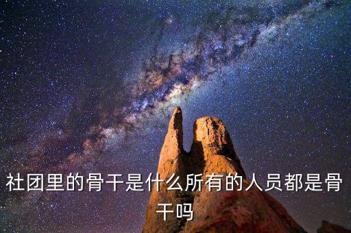什么是骨干員工，社團里的骨干是什么所有的人員都是骨干嗎