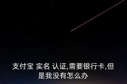 支付寶 實(shí)名 認(rèn)證,需要銀行卡,但是我沒(méi)有怎么辦