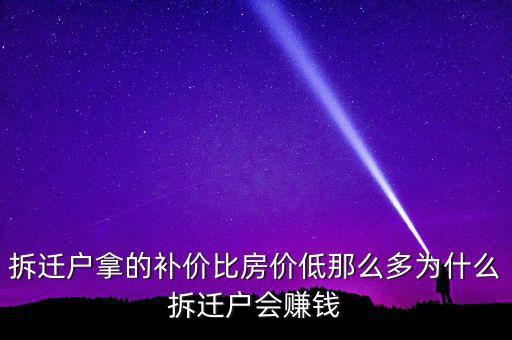 拆遷戶拿的補(bǔ)價(jià)比房?jī)r(jià)低那么多為什么拆遷戶會(huì)賺錢