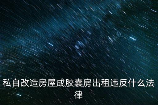 私自造膠囊賣膠囊構(gòu)成什么罪，私自改造房屋成膠囊房出租違反什么法律